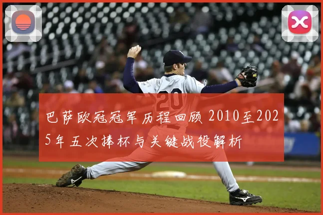 巴萨欧冠冠军历程回顾 2010至2025年五次捧杯与关键战役解析