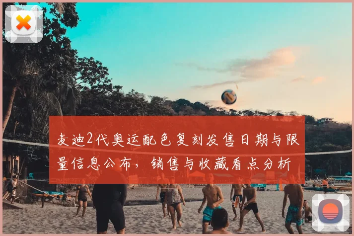 麦迪2代奥运配色复刻发售日期与限量信息公布，销售与收藏看点分析