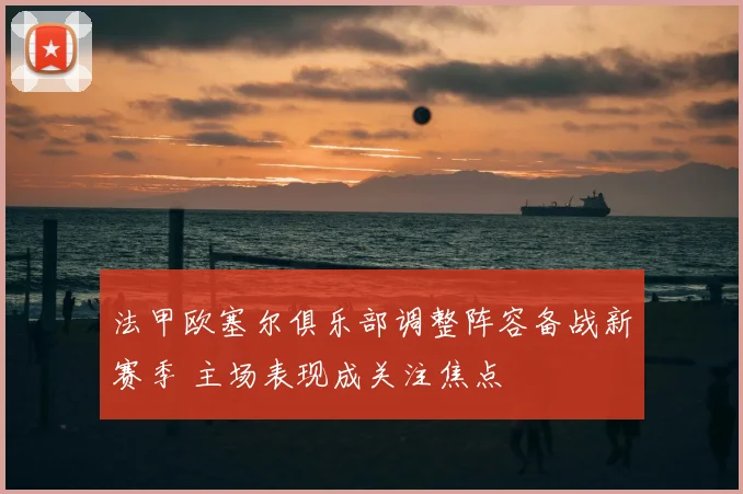 法甲欧塞尔俱乐部调整阵容备战新赛季 主场表现成关注焦点