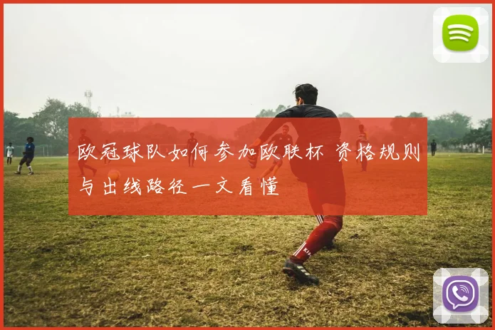 欧冠球队如何参加欧联杯 资格规则与出线路径一文看懂