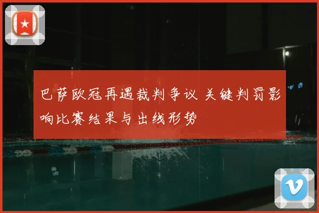 巴萨欧冠再遇裁判争议 关键判罚影响比赛结果与出线形势