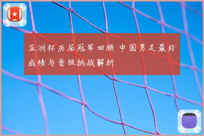 亚洲杯历届冠军回顾 中国男足最好成绩与晋级挑战解析