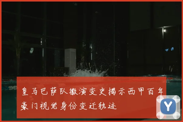 皇马巴萨队徽演变史揭示西甲百年豪门视觉身份变迁轨迹