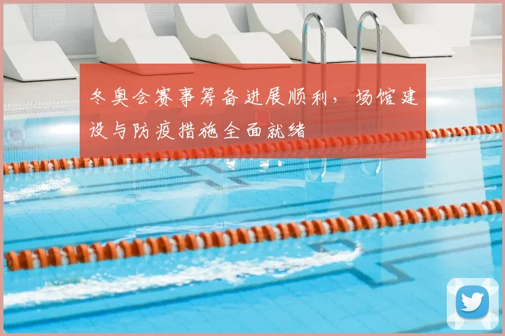 冬奥会赛事筹备进展顺利，场馆建设与防疫措施全面就绪