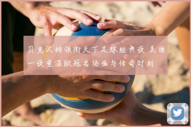 贝克汉姆领衔天下足球经典夜 美丽一夜重温欧冠名场面与传奇时刻