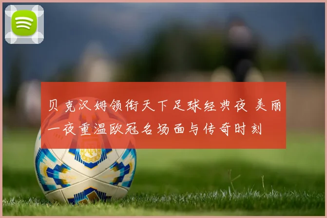 贝克汉姆领衔天下足球经典夜 美丽一夜重温欧冠名场面与传奇时刻