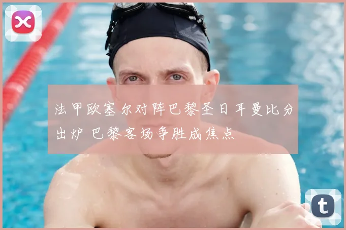 法甲欧塞尔对阵巴黎圣日耳曼比分出炉 巴黎客场争胜成焦点