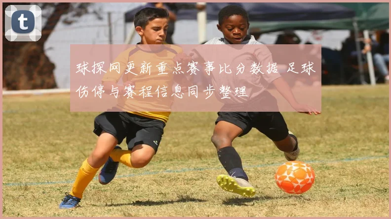 球探网更新重点赛事比分数据 足球伤停与赛程信息同步整理