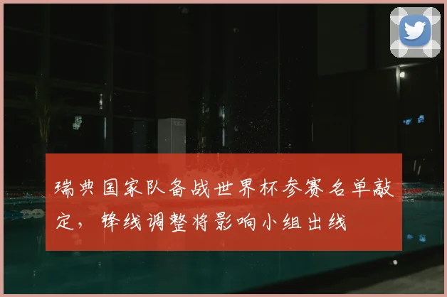瑞典国家队备战世界杯参赛名单敲定，锋线调整将影响小组出线
