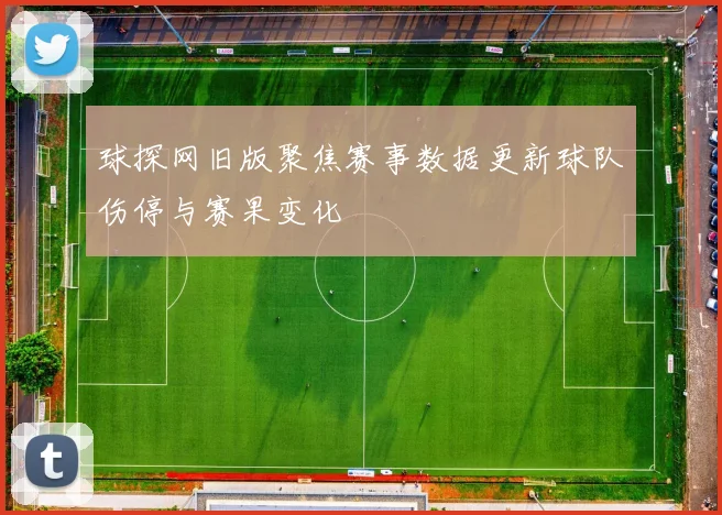 球探网旧版聚焦赛事数据更新球队伤停与赛果变化