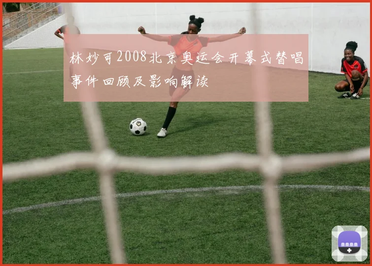 林妙可2008北京奥运会开幕式替唱事件回顾及影响解读