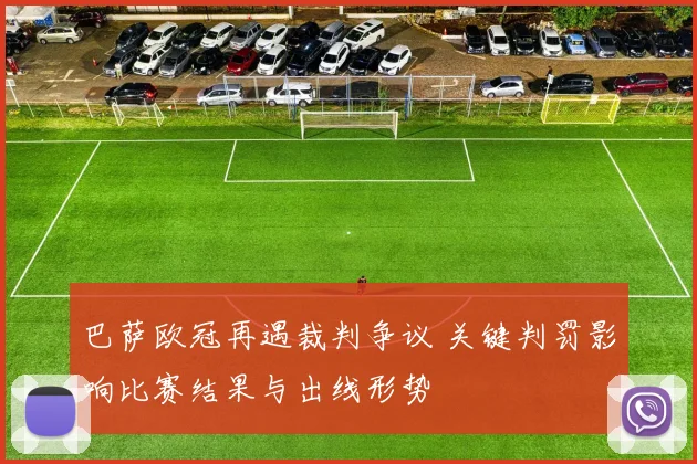 巴萨欧冠再遇裁判争议 关键判罚影响比赛结果与出线形势