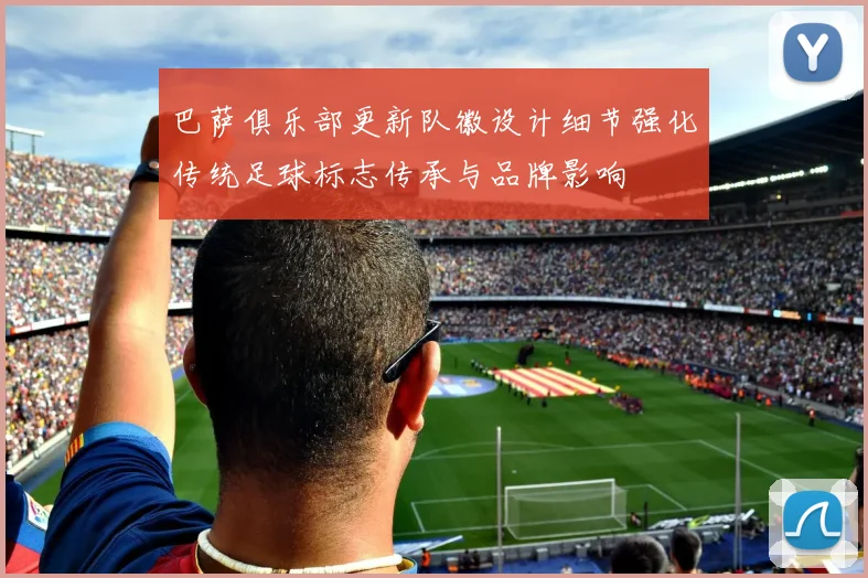 巴萨俱乐部更新队徽设计细节强化传统足球标志传承与品牌影响