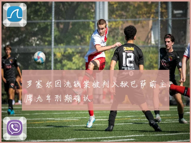 罗塞尔因洗钱案被判入狱巴萨前主席九年刑期确认