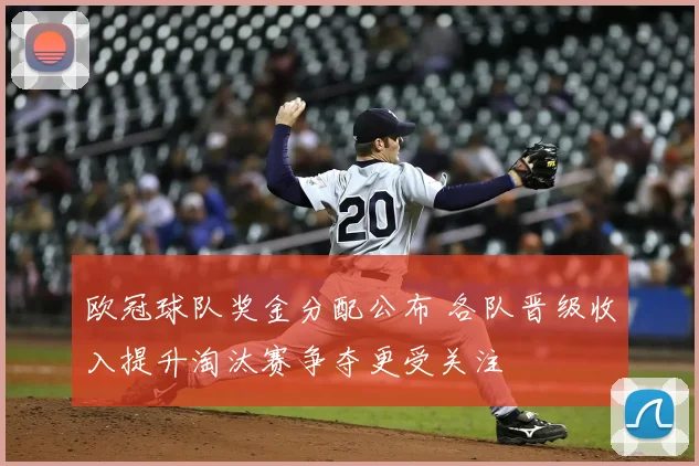 欧冠球队奖金分配公布 各队晋级收入提升淘汰赛争夺更受关注