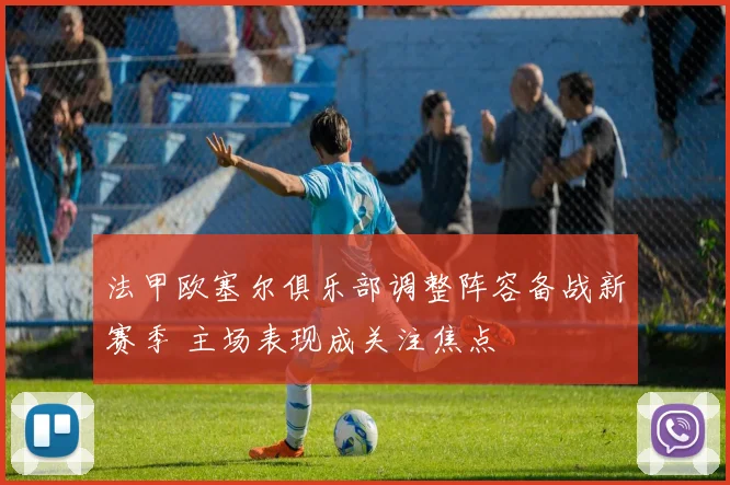 法甲欧塞尔俱乐部调整阵容备战新赛季 主场表现成关注焦点