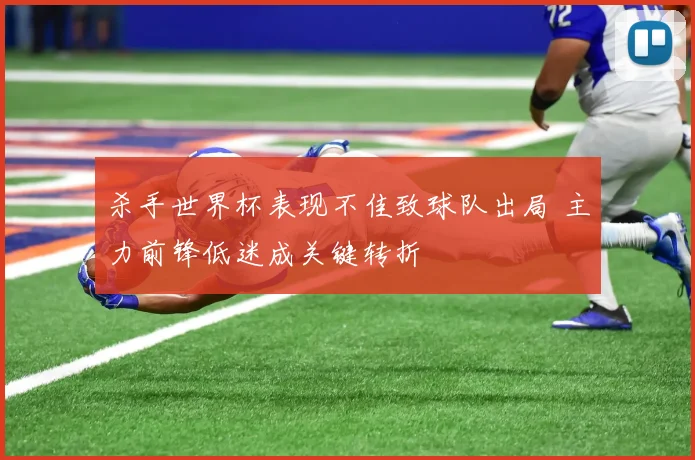 杀手世界杯表现不佳致球队出局 主力前锋低迷成关键转折