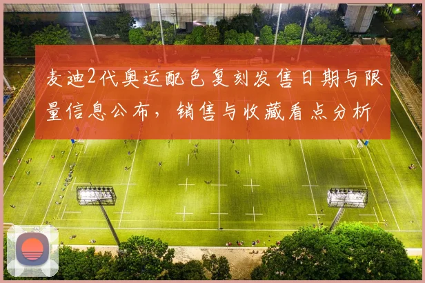 麦迪2代奥运配色复刻发售日期与限量信息公布，销售与收藏看点分析