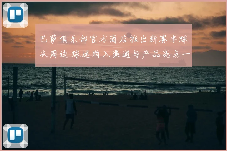 巴萨俱乐部官方商店推出新赛季球衣周边 球迷购入渠道与产品亮点一览