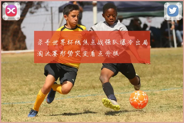 杀手世界杯线焦点战强队爆冷出局淘汰赛形势突变看点升级