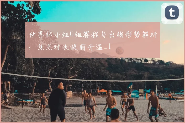 世界杯小组G组赛程与出线形势解析,焦点对决提前升温_1