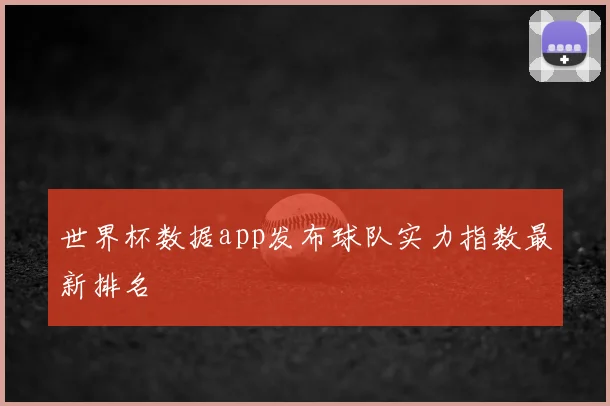 世界杯数据app发布球队实力指数最新排名