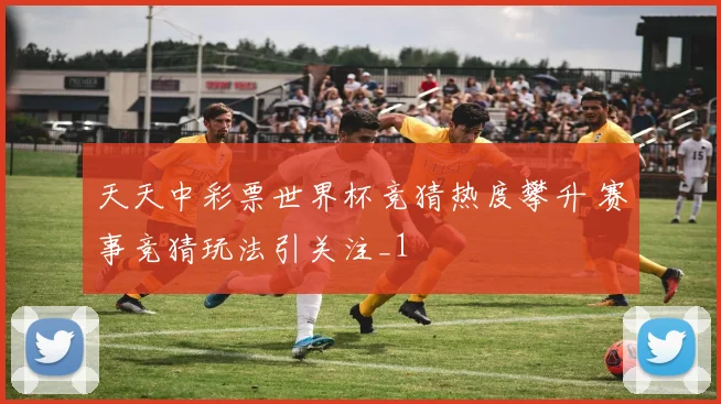 天天中彩票世界杯竞猜热度攀升 赛事竞猜玩法引关注_1