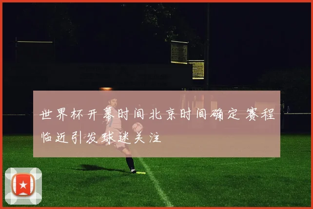 世界杯开幕时间北京时间确定 赛程临近引发球迷关注
