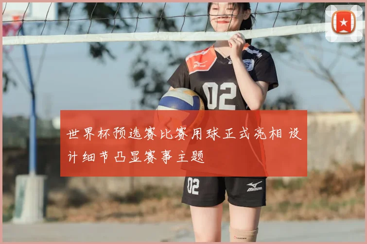 世界杯预选赛比赛用球正式亮相 设计细节凸显赛事主题