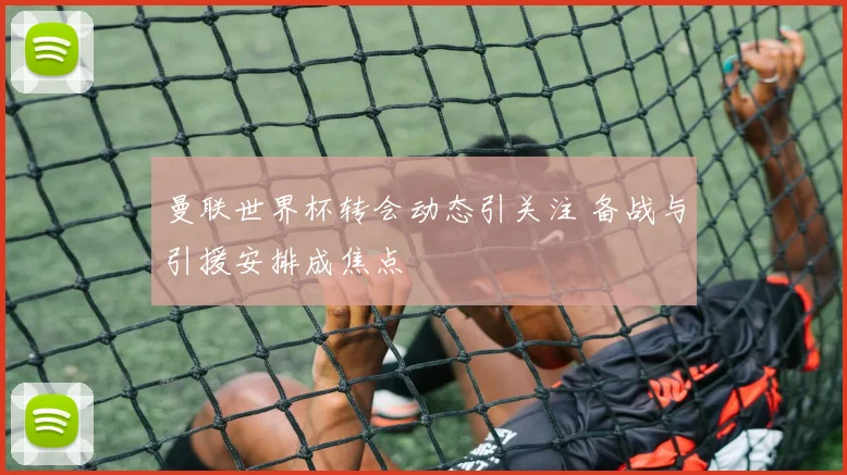 曼联世界杯转会动态引关注 备战与引援安排成焦点