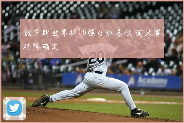 俄罗斯世界杯16强分组落位 淘汰赛对阵确定