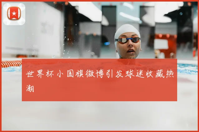 世界杯小国旗微博引发球迷收藏热潮