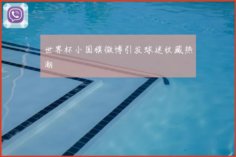 世界杯小国旗微博引发球迷收藏热潮