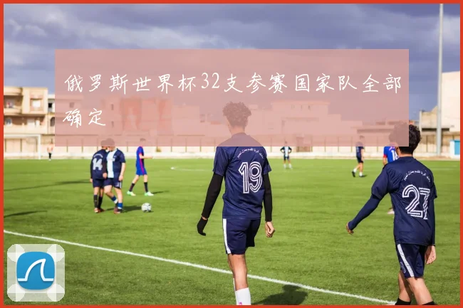 俄罗斯世界杯32支参赛国家队全部确定