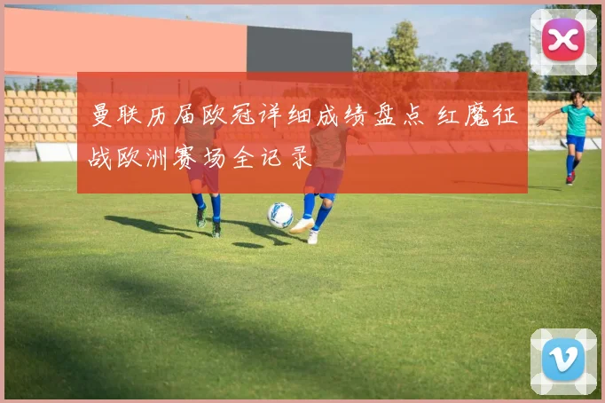 曼联历届欧冠详细成绩盘点 红魔征战欧洲赛场全记录