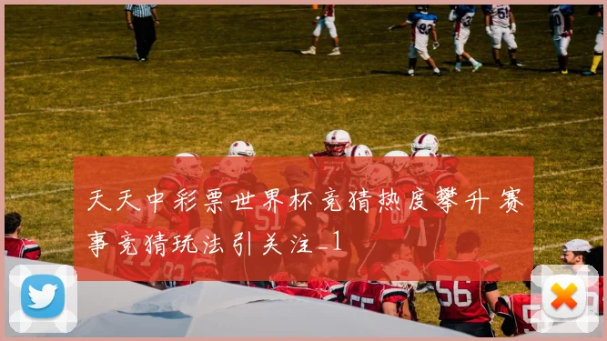天天中彩票世界杯竞猜热度攀升 赛事竞猜玩法引关注_1